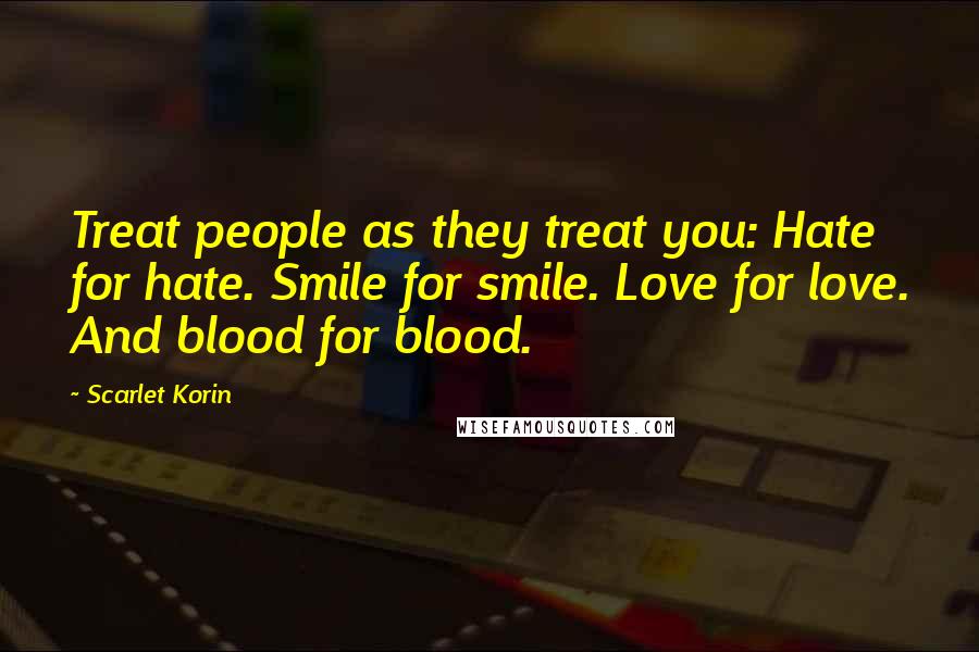 Scarlet Korin Quotes: Treat people as they treat you: Hate for hate. Smile for smile. Love for love. And blood for blood.