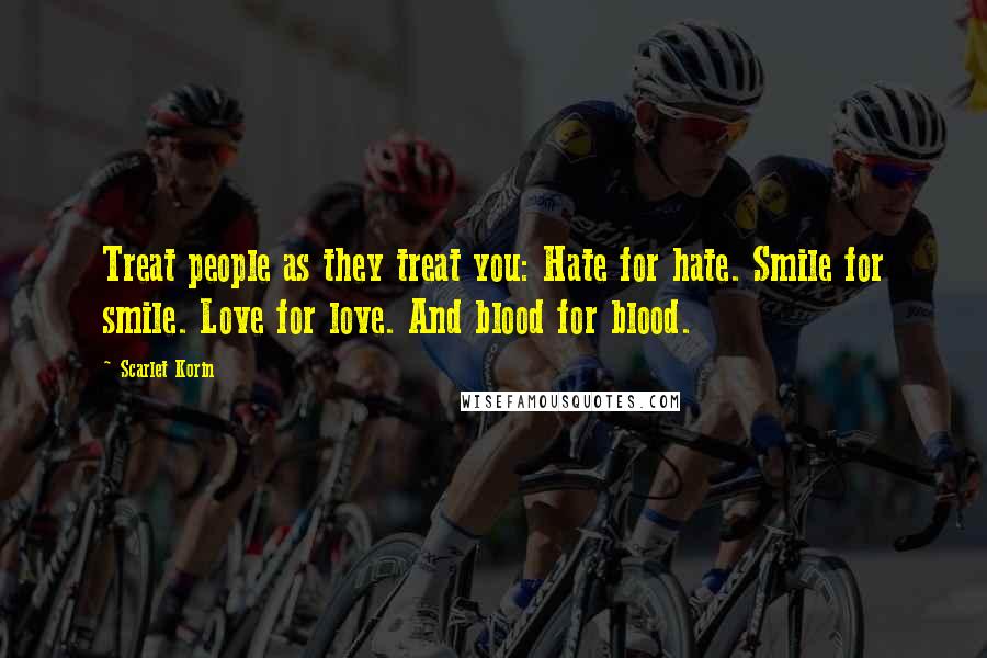 Scarlet Korin Quotes: Treat people as they treat you: Hate for hate. Smile for smile. Love for love. And blood for blood.