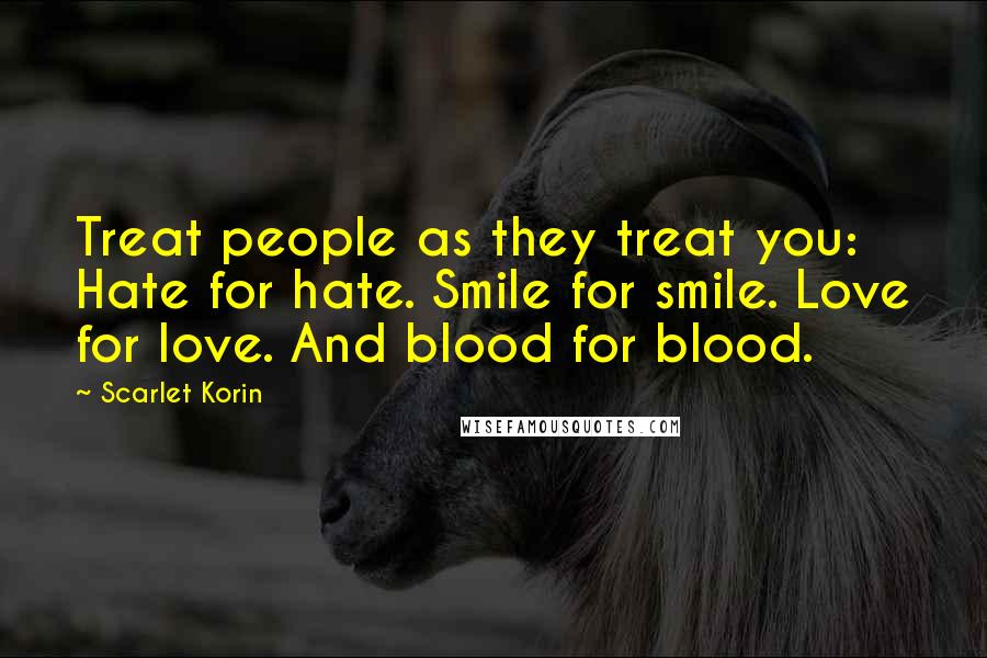 Scarlet Korin Quotes: Treat people as they treat you: Hate for hate. Smile for smile. Love for love. And blood for blood.