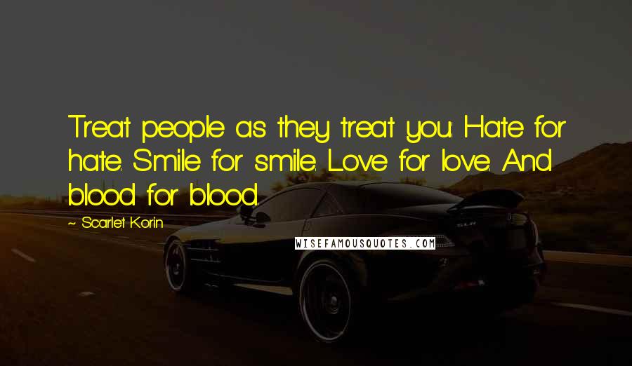 Scarlet Korin Quotes: Treat people as they treat you: Hate for hate. Smile for smile. Love for love. And blood for blood.