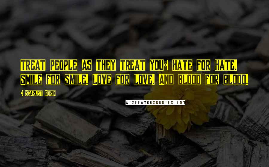 Scarlet Korin Quotes: Treat people as they treat you: Hate for hate. Smile for smile. Love for love. And blood for blood.