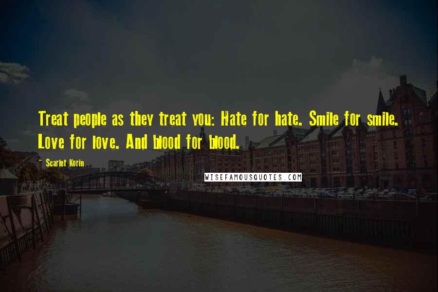 Scarlet Korin Quotes: Treat people as they treat you: Hate for hate. Smile for smile. Love for love. And blood for blood.