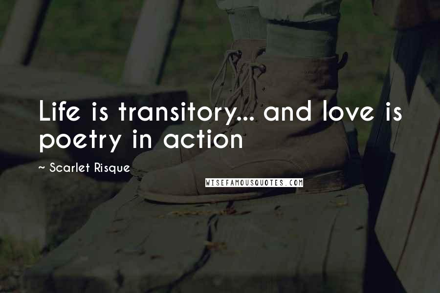 Scarlet Risque Quotes: Life is transitory... and love is poetry in action