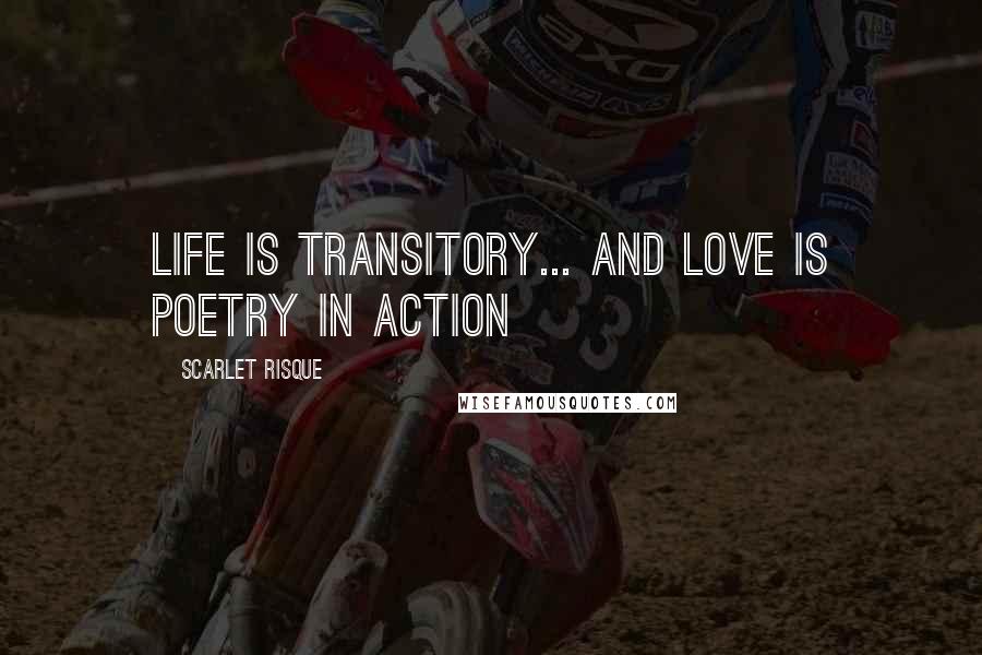 Scarlet Risque Quotes: Life is transitory... and love is poetry in action