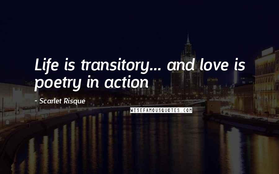 Scarlet Risque Quotes: Life is transitory... and love is poetry in action