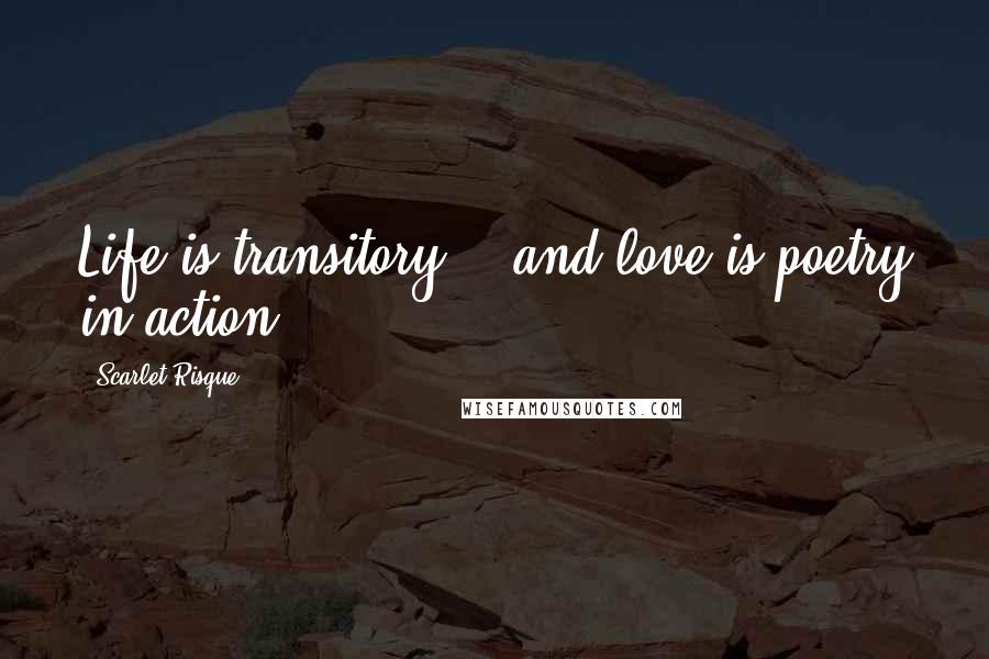 Scarlet Risque Quotes: Life is transitory... and love is poetry in action