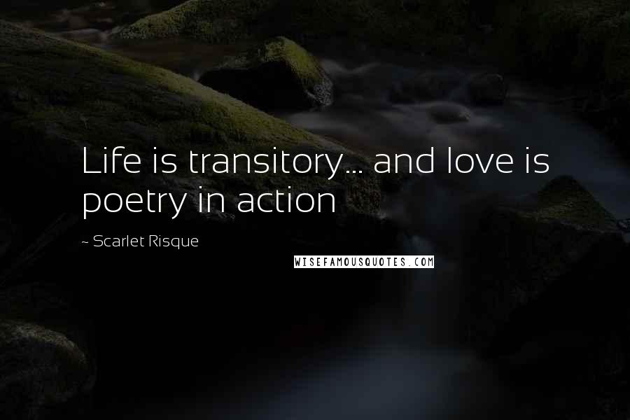 Scarlet Risque Quotes: Life is transitory... and love is poetry in action