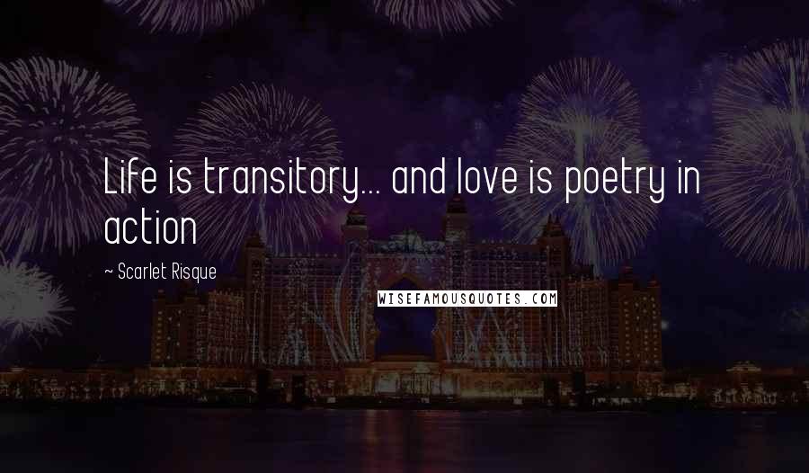 Scarlet Risque Quotes: Life is transitory... and love is poetry in action