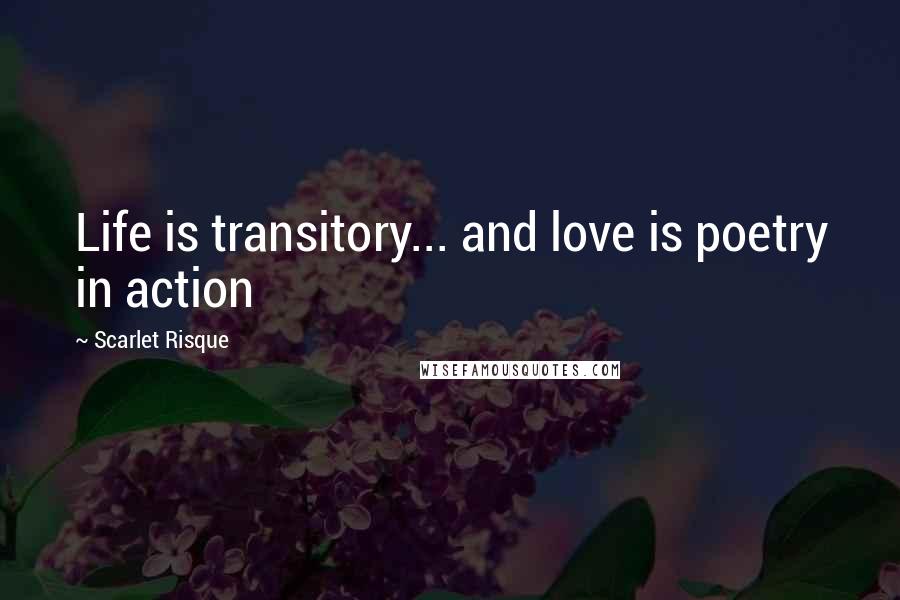 Scarlet Risque Quotes: Life is transitory... and love is poetry in action