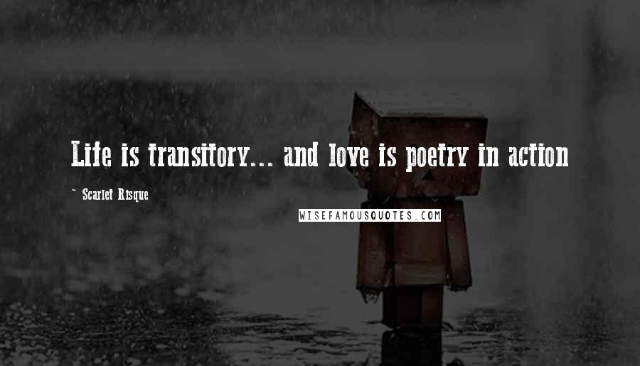 Scarlet Risque Quotes: Life is transitory... and love is poetry in action