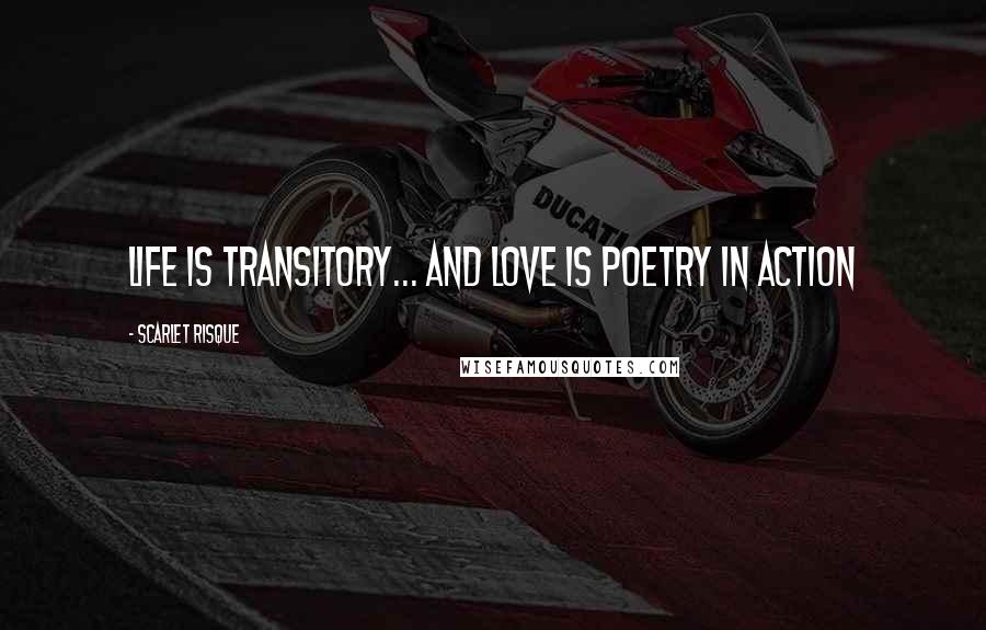 Scarlet Risque Quotes: Life is transitory... and love is poetry in action