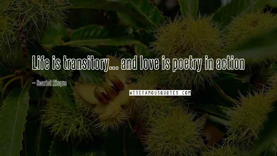 Scarlet Risque Quotes: Life is transitory... and love is poetry in action