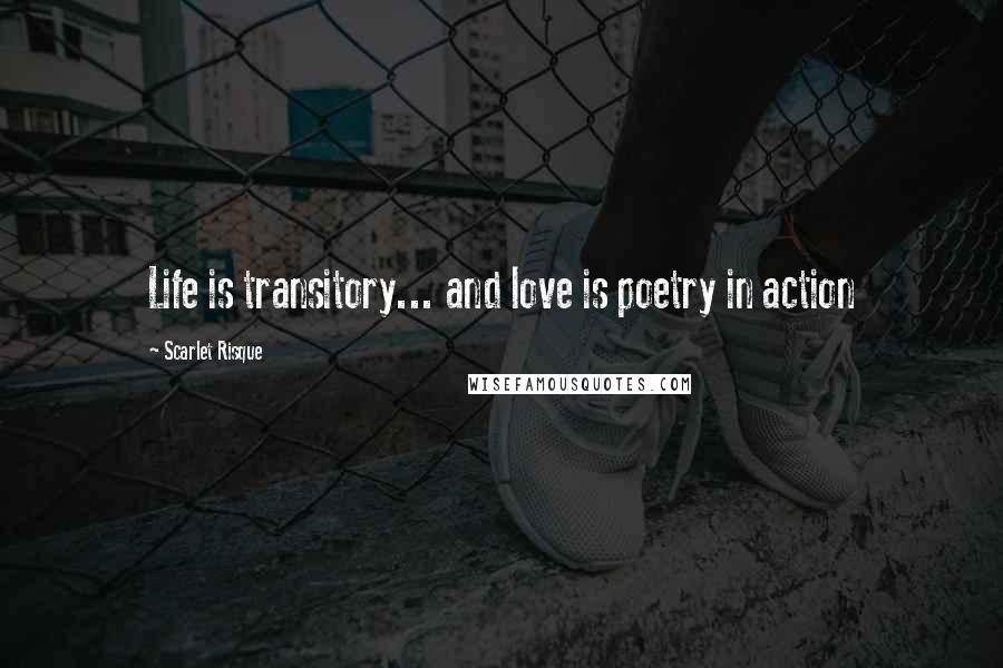 Scarlet Risque Quotes: Life is transitory... and love is poetry in action