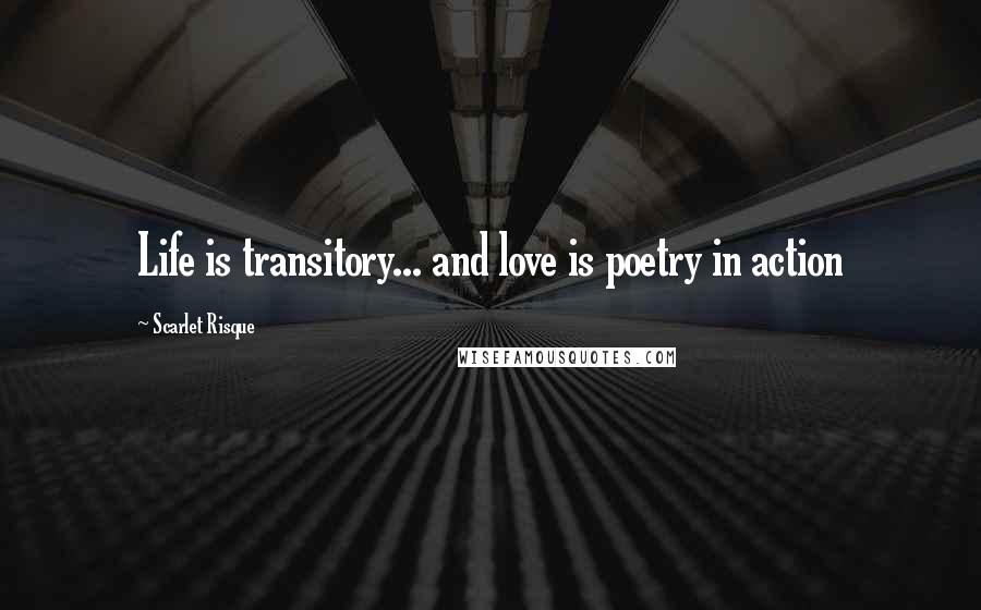 Scarlet Risque Quotes: Life is transitory... and love is poetry in action