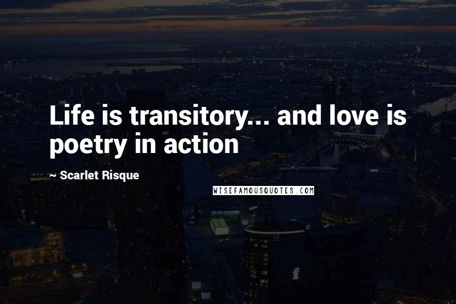 Scarlet Risque Quotes: Life is transitory... and love is poetry in action