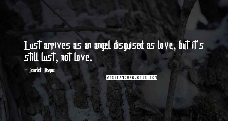 Scarlet Risque Quotes: Lust arrives as an angel disguised as love, but it's still lust, not love.