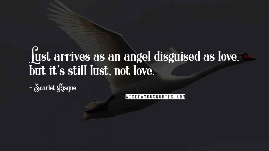 Scarlet Risque Quotes: Lust arrives as an angel disguised as love, but it's still lust, not love.
