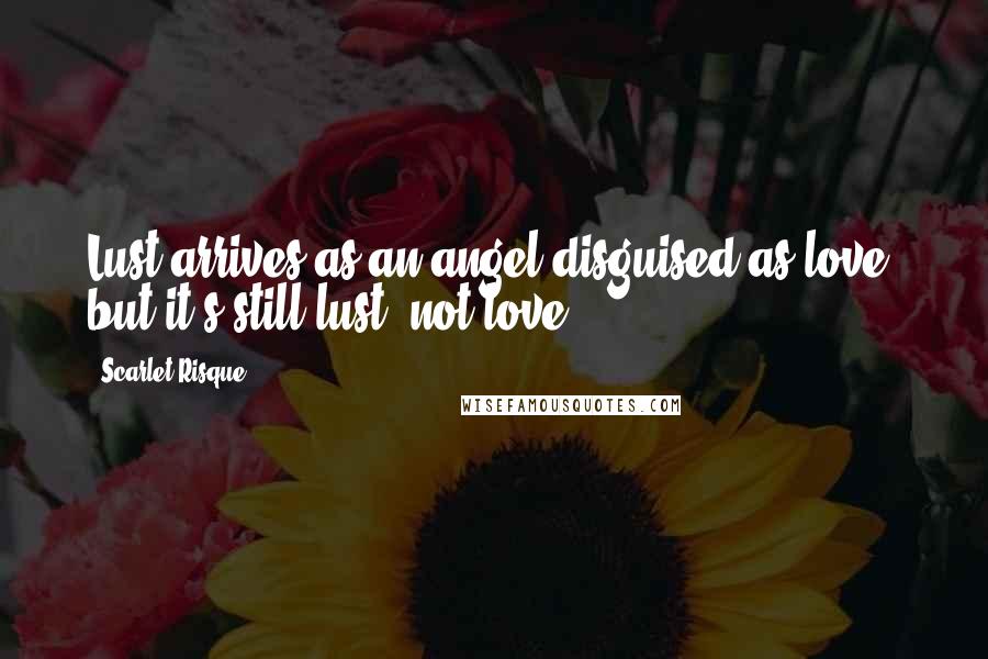 Scarlet Risque Quotes: Lust arrives as an angel disguised as love, but it's still lust, not love.