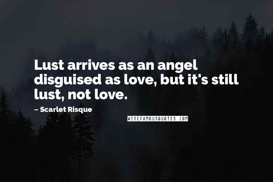 Scarlet Risque Quotes: Lust arrives as an angel disguised as love, but it's still lust, not love.