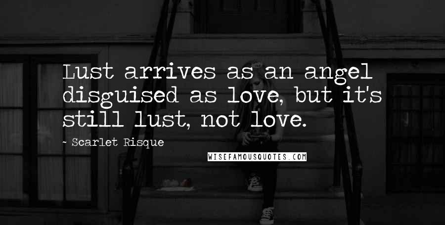 Scarlet Risque Quotes: Lust arrives as an angel disguised as love, but it's still lust, not love.