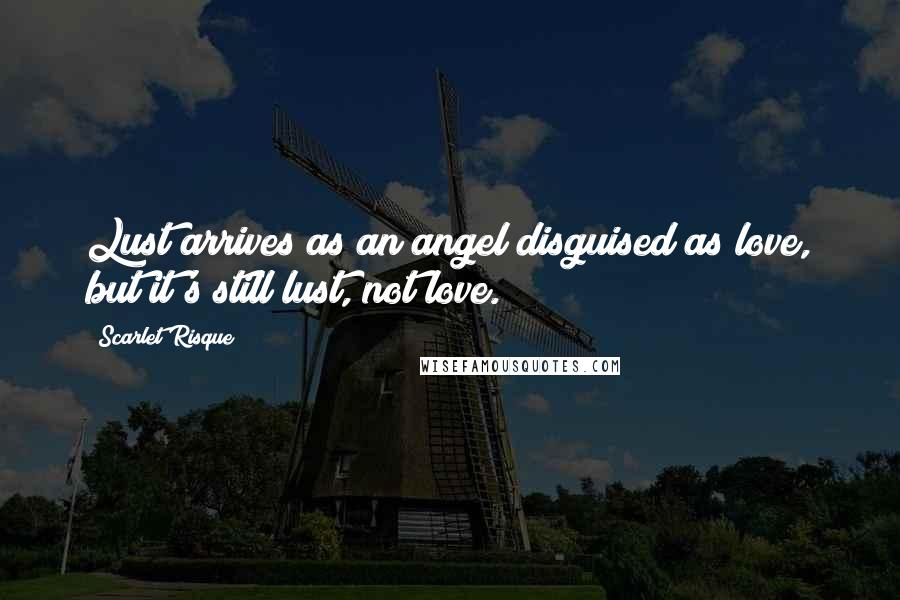 Scarlet Risque Quotes: Lust arrives as an angel disguised as love, but it's still lust, not love.