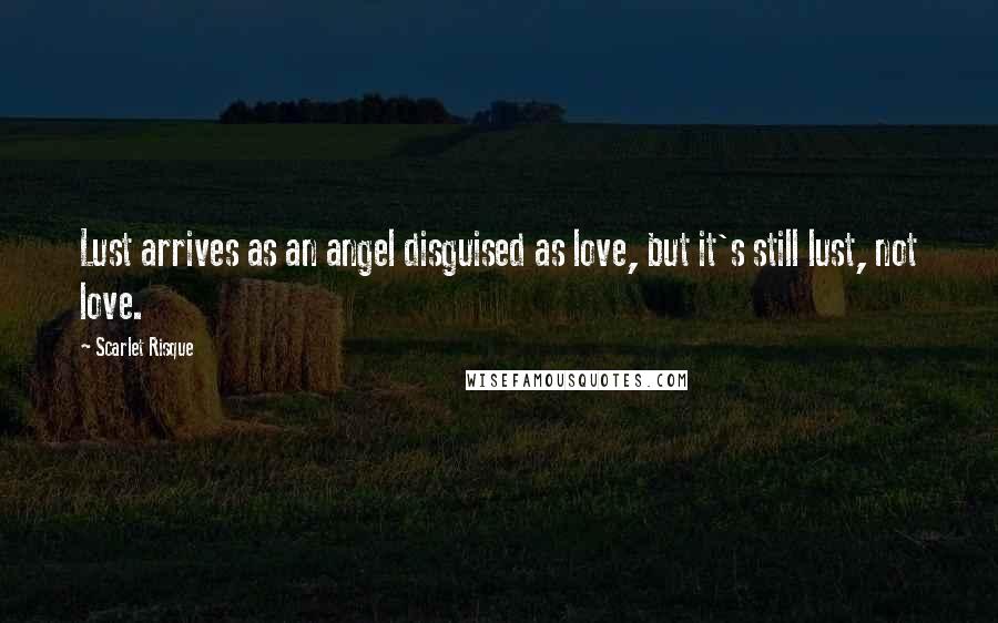 Scarlet Risque Quotes: Lust arrives as an angel disguised as love, but it's still lust, not love.