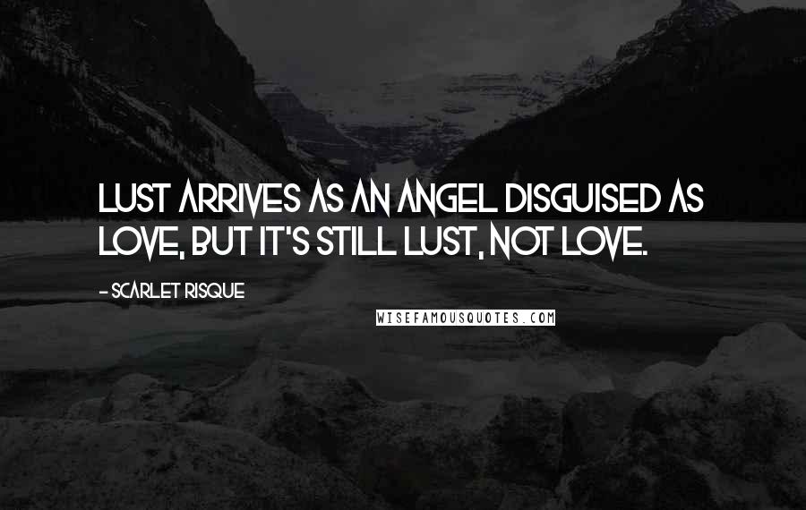 Scarlet Risque Quotes: Lust arrives as an angel disguised as love, but it's still lust, not love.