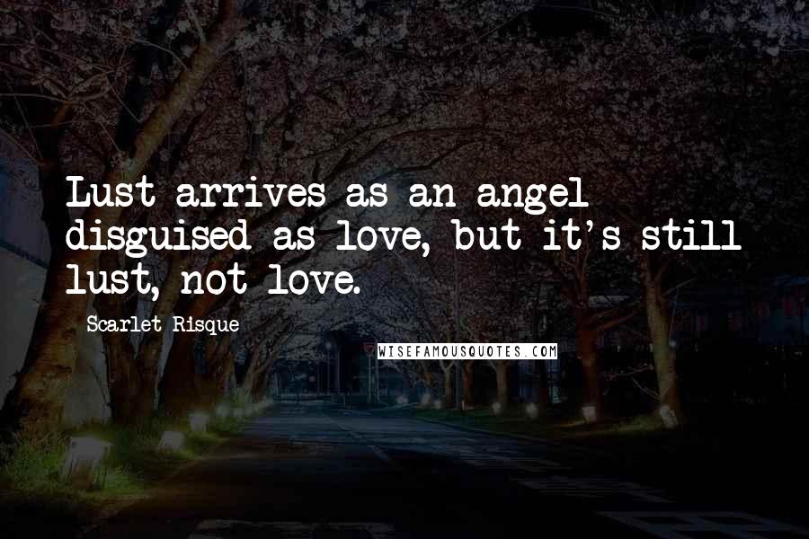 Scarlet Risque Quotes: Lust arrives as an angel disguised as love, but it's still lust, not love.