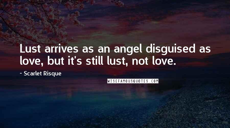 Scarlet Risque Quotes: Lust arrives as an angel disguised as love, but it's still lust, not love.