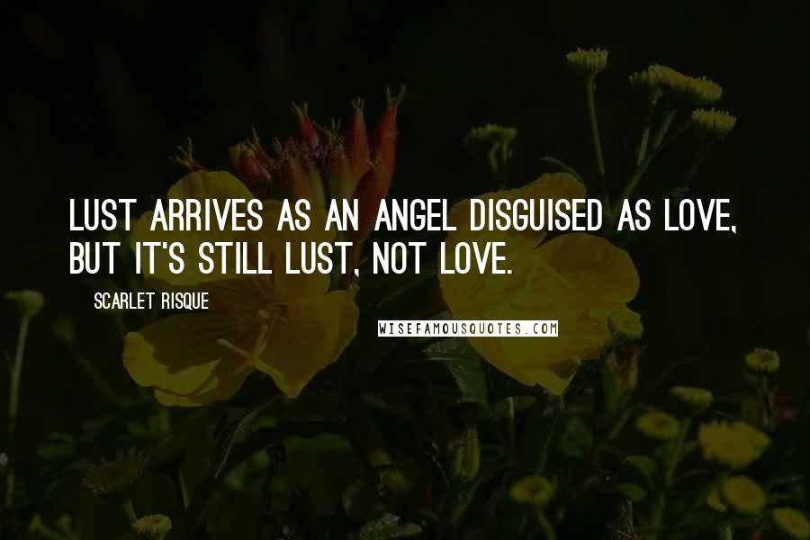 Scarlet Risque Quotes: Lust arrives as an angel disguised as love, but it's still lust, not love.