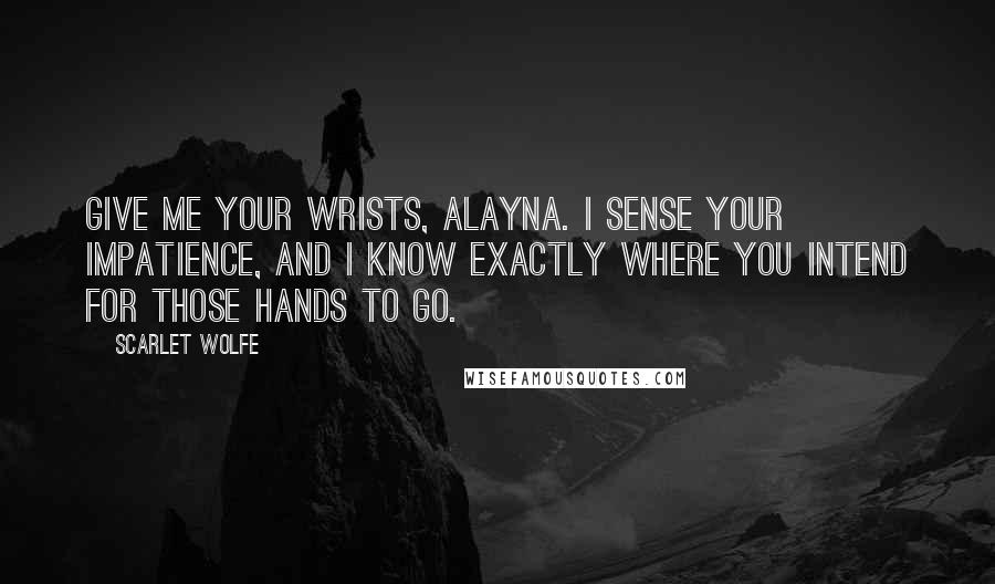 Scarlet Wolfe Quotes: Give me your wrists, Alayna. I sense your impatience, and I know exactly where you intend for those hands to go.