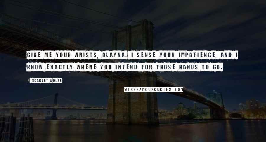 Scarlet Wolfe Quotes: Give me your wrists, Alayna. I sense your impatience, and I know exactly where you intend for those hands to go.