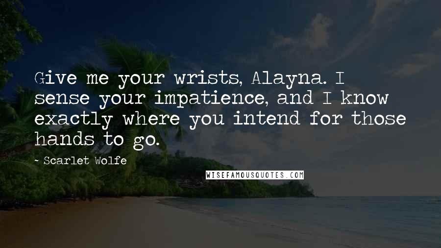 Scarlet Wolfe Quotes: Give me your wrists, Alayna. I sense your impatience, and I know exactly where you intend for those hands to go.
