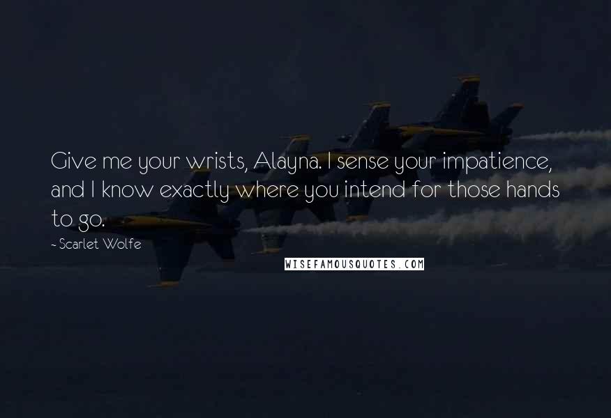 Scarlet Wolfe Quotes: Give me your wrists, Alayna. I sense your impatience, and I know exactly where you intend for those hands to go.