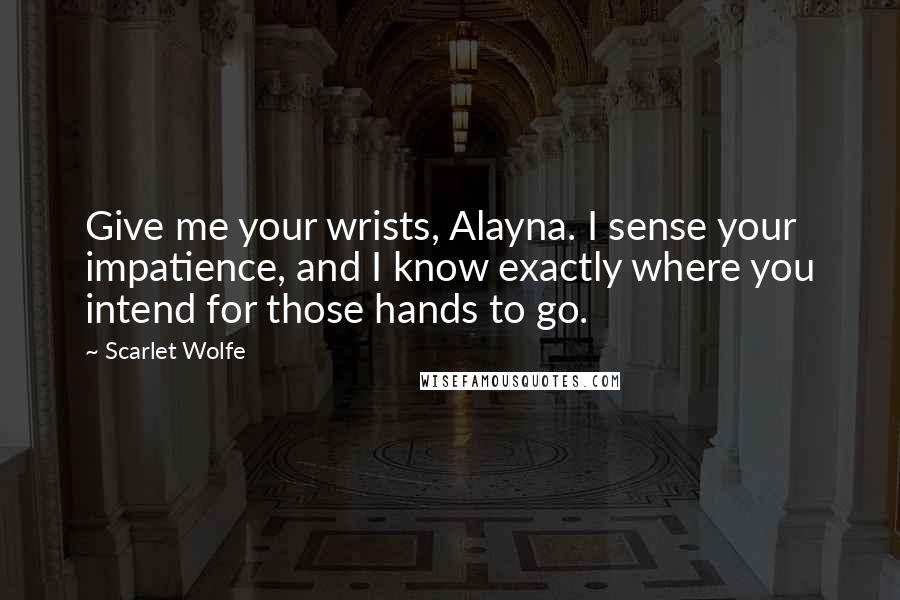 Scarlet Wolfe Quotes: Give me your wrists, Alayna. I sense your impatience, and I know exactly where you intend for those hands to go.