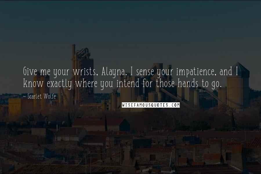 Scarlet Wolfe Quotes: Give me your wrists, Alayna. I sense your impatience, and I know exactly where you intend for those hands to go.