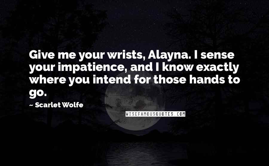 Scarlet Wolfe Quotes: Give me your wrists, Alayna. I sense your impatience, and I know exactly where you intend for those hands to go.