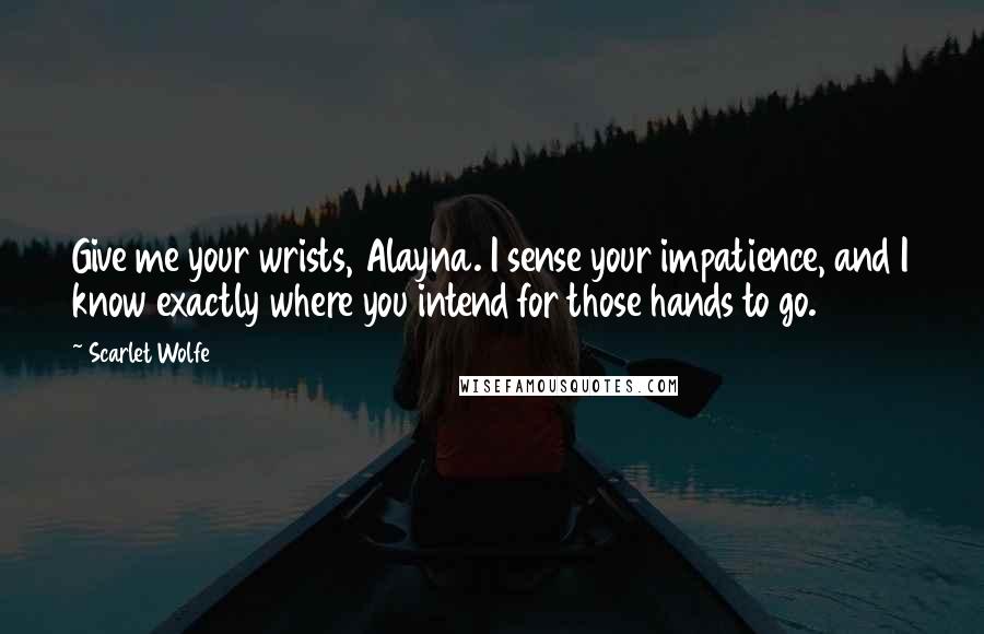 Scarlet Wolfe Quotes: Give me your wrists, Alayna. I sense your impatience, and I know exactly where you intend for those hands to go.