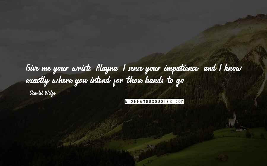 Scarlet Wolfe Quotes: Give me your wrists, Alayna. I sense your impatience, and I know exactly where you intend for those hands to go.