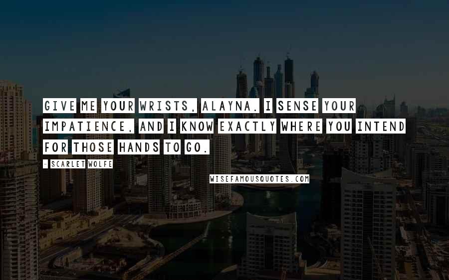 Scarlet Wolfe Quotes: Give me your wrists, Alayna. I sense your impatience, and I know exactly where you intend for those hands to go.