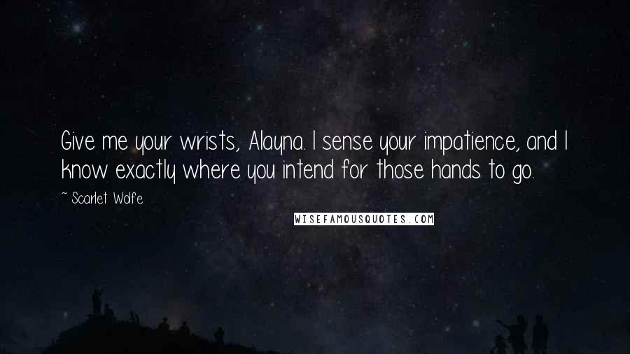 Scarlet Wolfe Quotes: Give me your wrists, Alayna. I sense your impatience, and I know exactly where you intend for those hands to go.