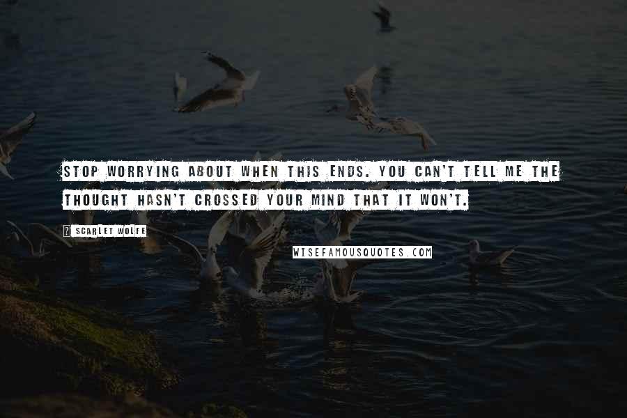 Scarlet Wolfe Quotes: Stop worrying about when this ends. You can't tell me the thought hasn't crossed your mind that it won't.