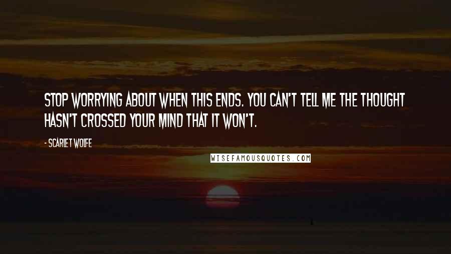 Scarlet Wolfe Quotes: Stop worrying about when this ends. You can't tell me the thought hasn't crossed your mind that it won't.