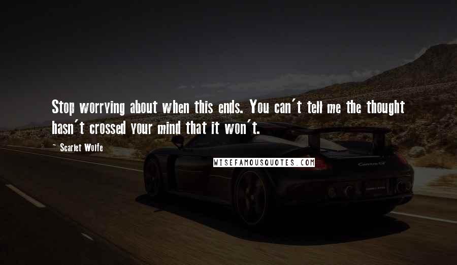 Scarlet Wolfe Quotes: Stop worrying about when this ends. You can't tell me the thought hasn't crossed your mind that it won't.