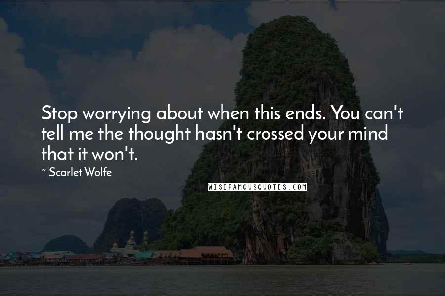 Scarlet Wolfe Quotes: Stop worrying about when this ends. You can't tell me the thought hasn't crossed your mind that it won't.