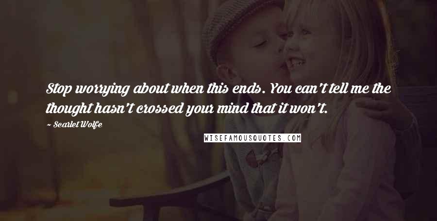 Scarlet Wolfe Quotes: Stop worrying about when this ends. You can't tell me the thought hasn't crossed your mind that it won't.