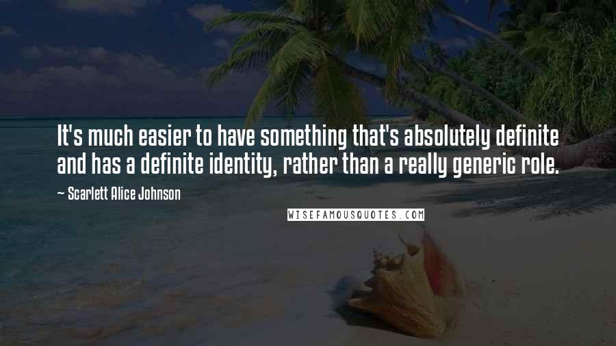 Scarlett Alice Johnson Quotes: It's much easier to have something that's absolutely definite and has a definite identity, rather than a really generic role.