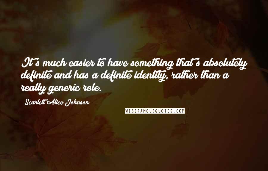 Scarlett Alice Johnson Quotes: It's much easier to have something that's absolutely definite and has a definite identity, rather than a really generic role.