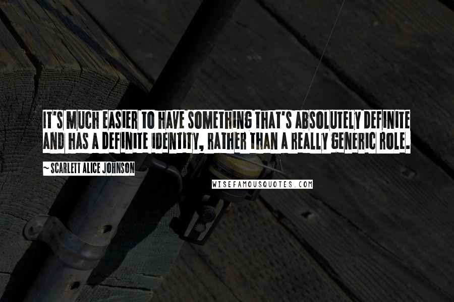 Scarlett Alice Johnson Quotes: It's much easier to have something that's absolutely definite and has a definite identity, rather than a really generic role.