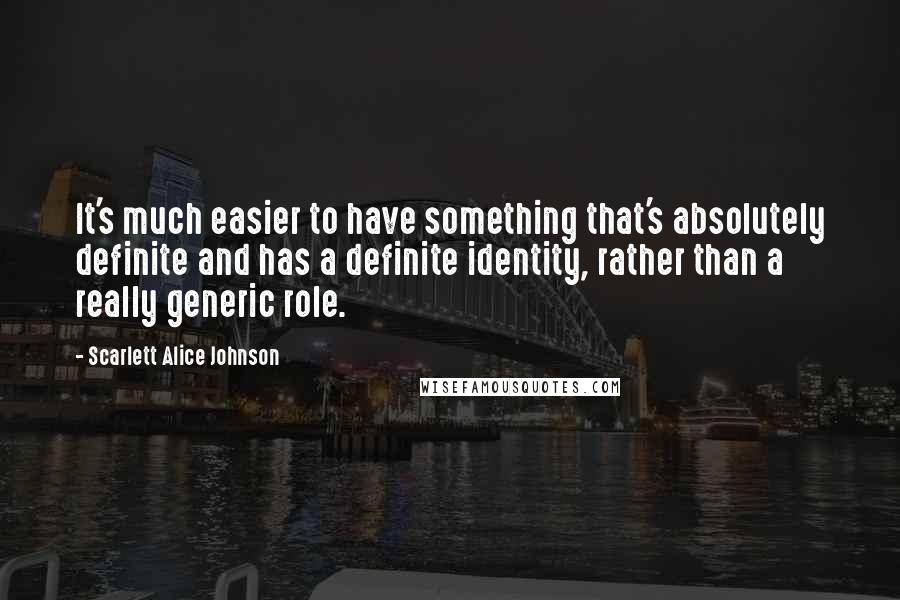 Scarlett Alice Johnson Quotes: It's much easier to have something that's absolutely definite and has a definite identity, rather than a really generic role.